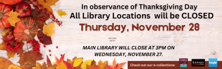 All Library locations closed Nov. 28 for Thanksgiving. Main Library closes at 3PM Nov. 27. Border of fall leaves and mini pumpkins.